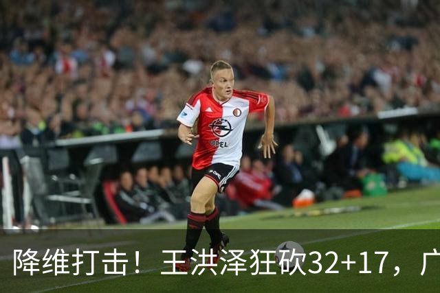 降维打击！王洪泽狂砍32+17，广东掀翻吉林开门红，无愧杜锋厚爱