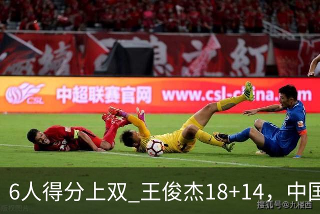 6人得分上双 王俊杰18+14，中国男篮全民皆兵首战告捷 年轻人燃爆了